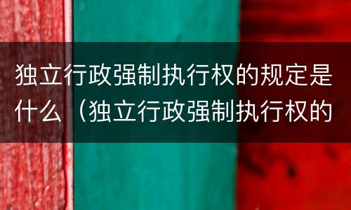 独立行政强制执行权的规定是什么（独立行政强制执行权的规定是什么时候实施）