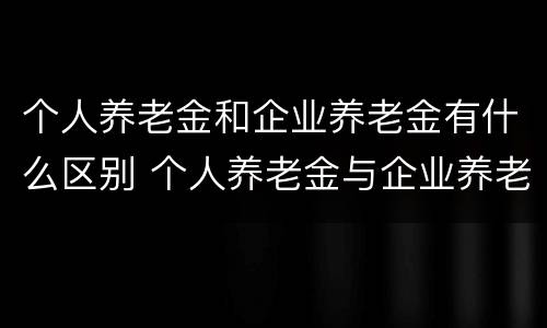 个人养老金和企业养老金有什么区别 个人养老金与企业养老金缴存的比例是多少