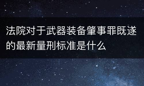 法院对于武器装备肇事罪既遂的最新量刑标准是什么