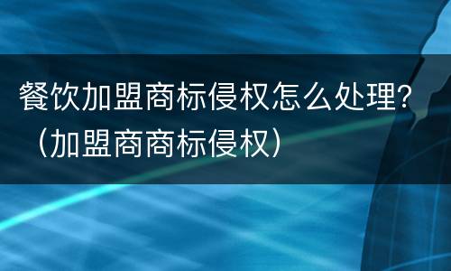 餐饮加盟商标侵权怎么处理？（加盟商商标侵权）