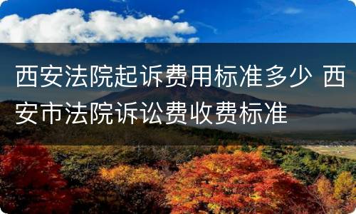 西安法院起诉费用标准多少 西安市法院诉讼费收费标准