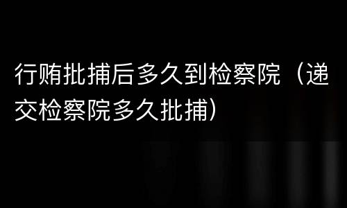 行贿批捕后多久到检察院（递交检察院多久批捕）