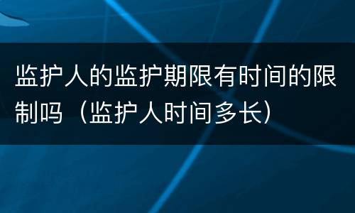 监护人的监护期限有时间的限制吗（监护人时间多长）