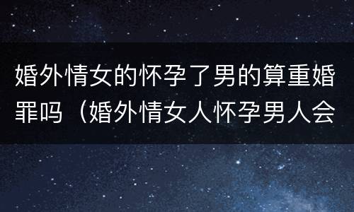婚外情女的怀孕了男的算重婚罪吗（婚外情女人怀孕男人会承担吗?）