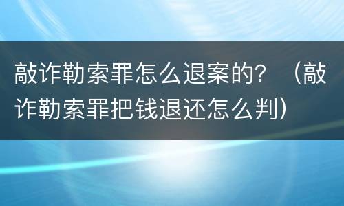 敲诈勒索罪怎么退案的？（敲诈勒索罪把钱退还怎么判）