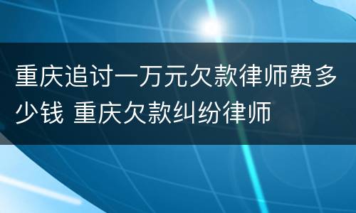 重庆追讨一万元欠款律师费多少钱 重庆欠款纠纷律师