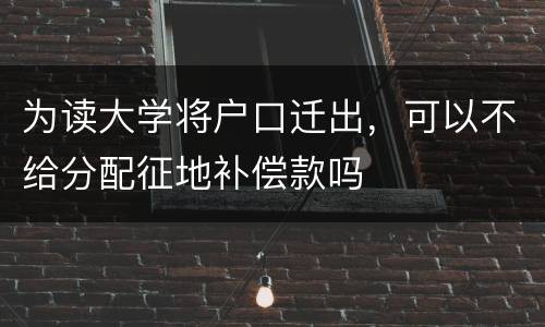 为读大学将户口迁出，可以不给分配征地补偿款吗