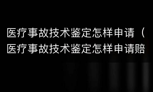 医疗事故技术鉴定怎样申请（医疗事故技术鉴定怎样申请赔偿）
