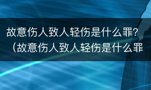 故意伤人致人轻伤是什么罪？（故意伤人致人轻伤是什么罪名）