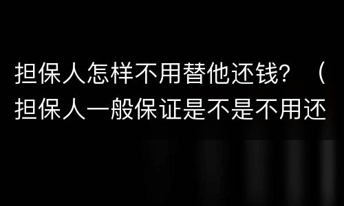 担保人怎样不用替他还钱？（担保人一般保证是不是不用还钱）