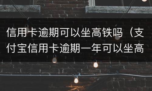 信用卡逾期可以坐高铁吗（支付宝信用卡逾期一年可以坐高铁吗?）