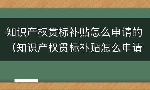 知识产权贯标补贴怎么申请的（知识产权贯标补贴怎么申请的呢）