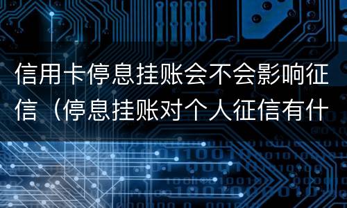 信用卡停息挂账会不会影响征信（停息挂账对个人征信有什么影响）