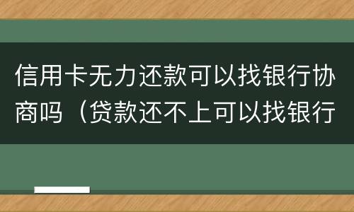信用卡无力还款可以找银行协商吗（贷款还不上可以找银行协商吗）
