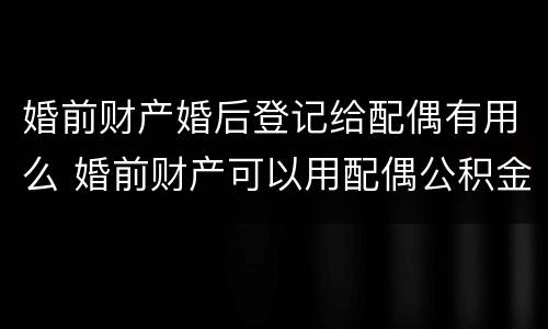 婚前财产婚后登记给配偶有用么 婚前财产可以用配偶公积金吗