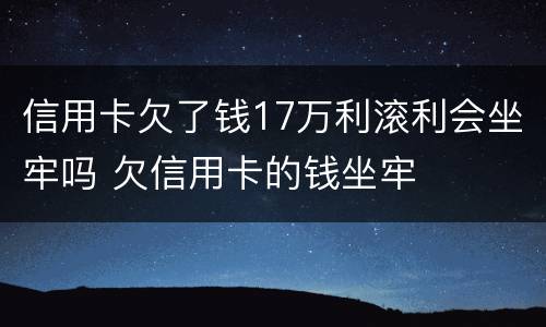 信用卡欠了钱17万利滚利会坐牢吗 欠信用卡的钱坐牢