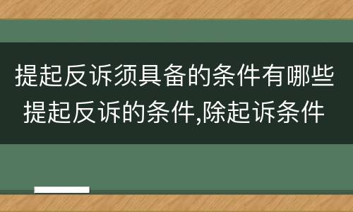 提起反诉须具备的条件有哪些 提起反诉的条件,除起诉条件外,尚有