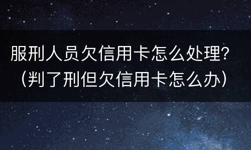 服刑人员欠信用卡怎么处理？（判了刑但欠信用卡怎么办）