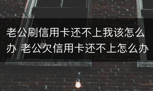 老公刷信用卡还不上我该怎么办 老公欠信用卡还不上怎么办
