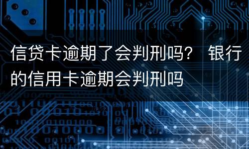 信贷卡逾期了会判刑吗？ 银行的信用卡逾期会判刑吗