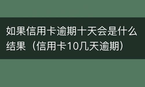 如果信用卡逾期十天会是什么结果（信用卡10几天逾期）
