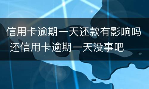 信用卡逾期一天还款有影响吗 还信用卡逾期一天没事吧