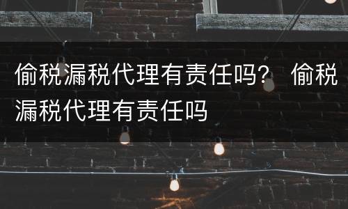 偷税漏税代理有责任吗？ 偷税漏税代理有责任吗