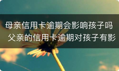 母亲信用卡逾期会影响孩子吗 父亲的信用卡逾期对孩子有影响吗