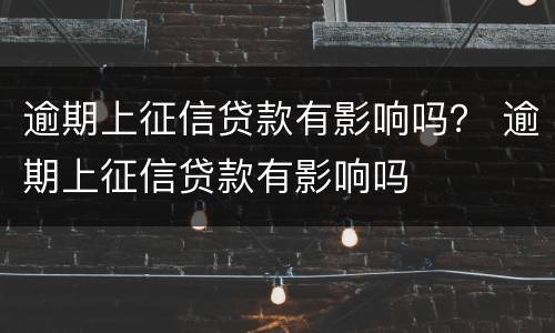 逾期上征信贷款有影响吗？ 逾期上征信贷款有影响吗