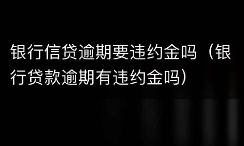 银行信贷逾期要违约金吗（银行贷款逾期有违约金吗）