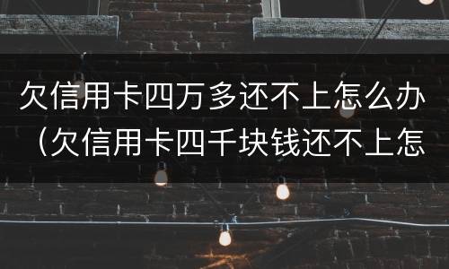 欠信用卡四万多还不上怎么办（欠信用卡四千块钱还不上怎么办）