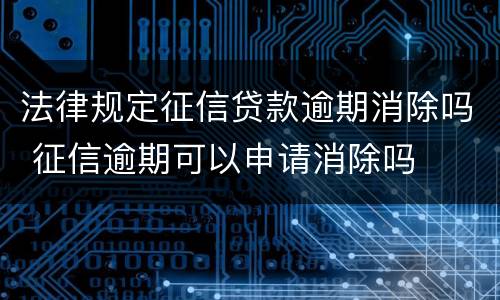法律规定征信贷款逾期消除吗 征信逾期可以申请消除吗