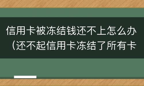 信用卡被冻结钱还不上怎么办（还不起信用卡冻结了所有卡怎么办）