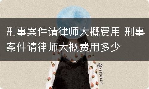 刑事案件请律师大概费用 刑事案件请律师大概费用多少