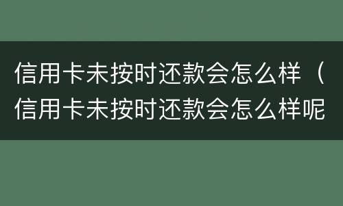 信用卡未按时还款会怎么样（信用卡未按时还款会怎么样呢）