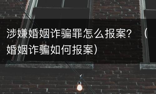涉嫌婚姻诈骗罪怎么报案？（婚姻诈骗如何报案）