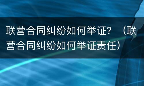 联营合同纠纷如何举证？（联营合同纠纷如何举证责任）