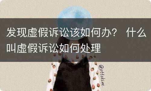 发现虚假诉讼该如何办？ 什么叫虚假诉讼如何处理