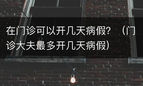 在门诊可以开几天病假？（门诊大夫最多开几天病假）