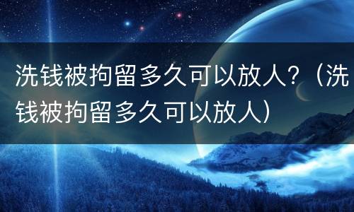洗钱被拘留多久可以放人?（洗钱被拘留多久可以放人）