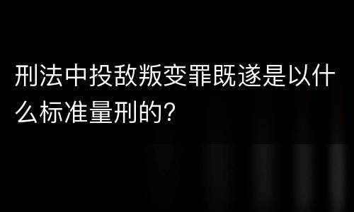 刑法中投敌叛变罪既遂是以什么标准量刑的?
