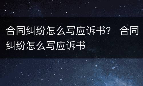 合同纠纷怎么写应诉书？ 合同纠纷怎么写应诉书