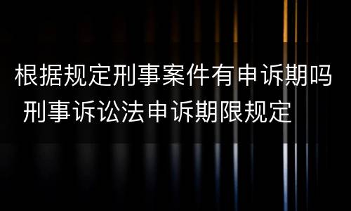 根据规定刑事案件有申诉期吗 刑事诉讼法申诉期限规定