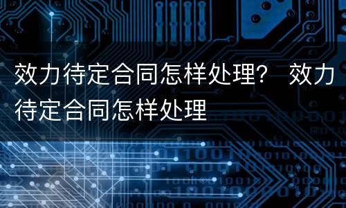 效力待定合同怎样处理？ 效力待定合同怎样处理
