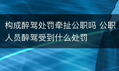 构成醉驾处罚牵扯公职吗 公职人员醉驾受到什么处罚