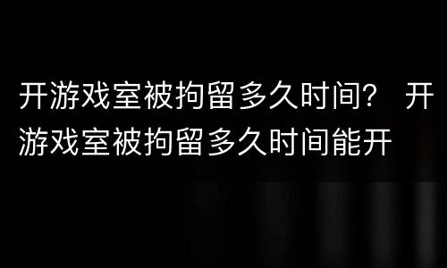 开游戏室被拘留多久时间？ 开游戏室被拘留多久时间能开
