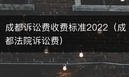 成都诉讼费收费标准2022（成都法院诉讼费）