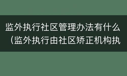 监外执行社区管理办法有什么（监外执行由社区矫正机构执行）