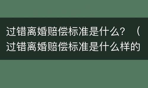 过错离婚赔偿标准是什么？（过错离婚赔偿标准是什么样的）