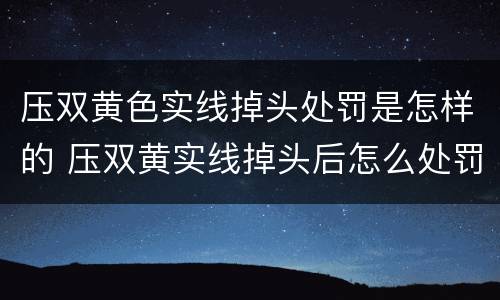 压双黄色实线掉头处罚是怎样的 压双黄实线掉头后怎么处罚